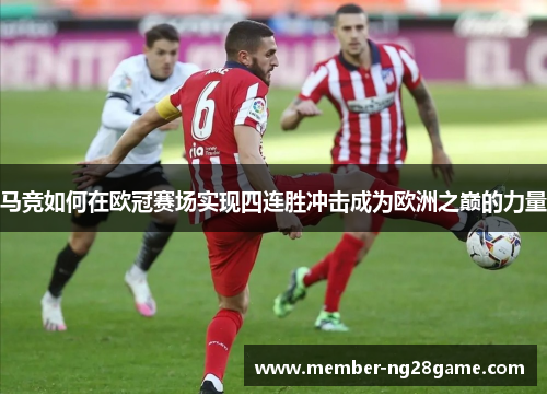 马竞如何在欧冠赛场实现四连胜冲击成为欧洲之巅的力量