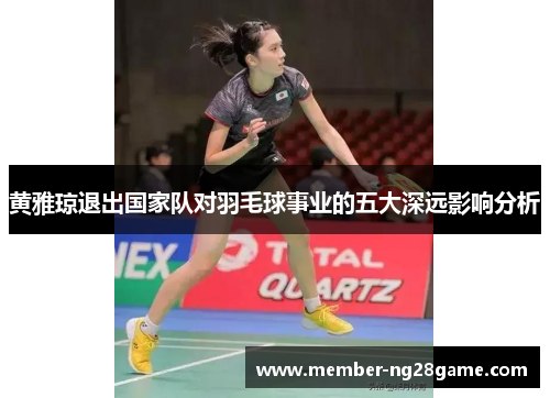 黄雅琼退出国家队对羽毛球事业的五大深远影响分析