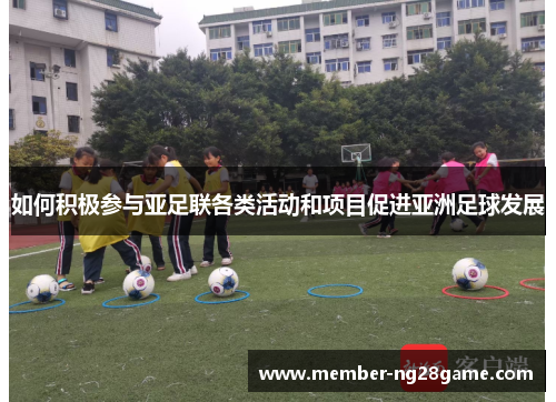 如何积极参与亚足联各类活动和项目促进亚洲足球发展