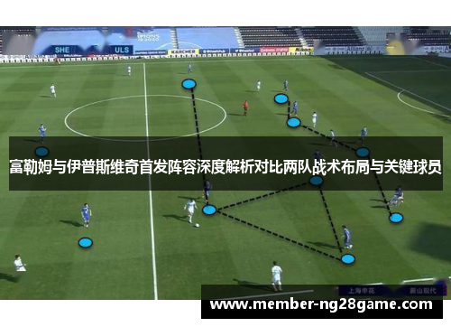 富勒姆与伊普斯维奇首发阵容深度解析对比两队战术布局与关键球员
