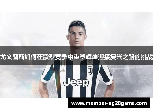 尤文图斯如何在激烈竞争中重塑辉煌迎接复兴之路的挑战